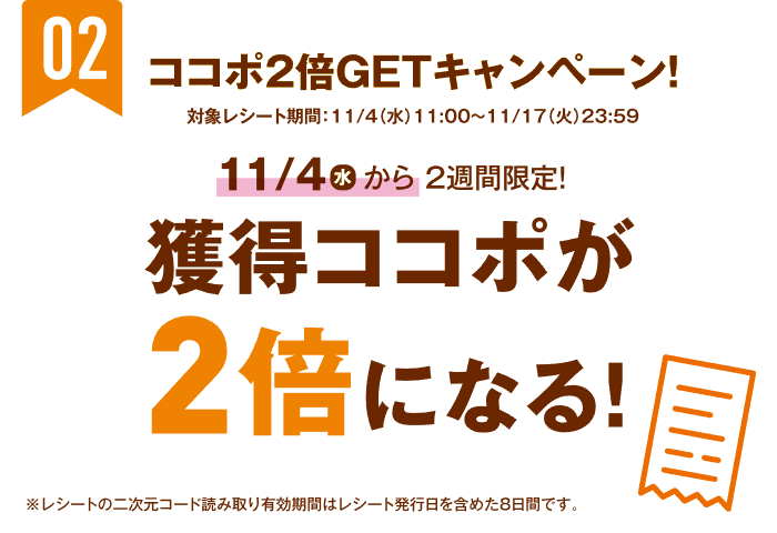 ココポ2倍GETキャンペーン。対象レシート期間は11月4日（水）11時から11月17日（火）23時59分まで。11月4日から2週間限定で獲得ココポが2倍。