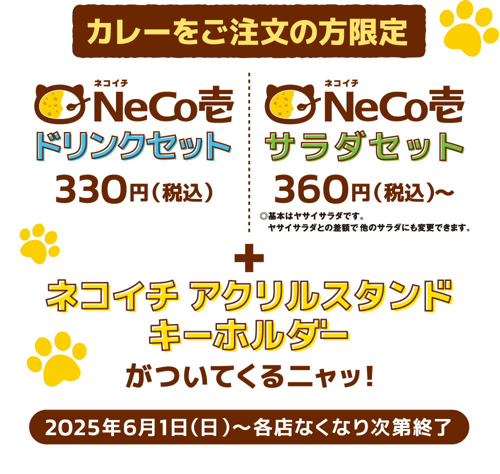 カレーをご注文の方限定 ドリンクセット330円(税込)＋ネコイチ アクリルスタンドキーホルダーがついてくるニャッ！サラダセット360円(税込)＋ネコイチ アクリルスタンドキーホルダーがついてくるニャッ！2025年6月1日(日)〜各店なくなり次第終了