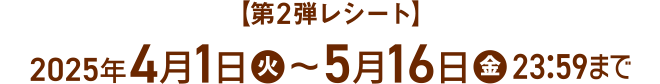 【第2弾レシート】 2025年4月1日(火)～5月16日(金) 23:59まで