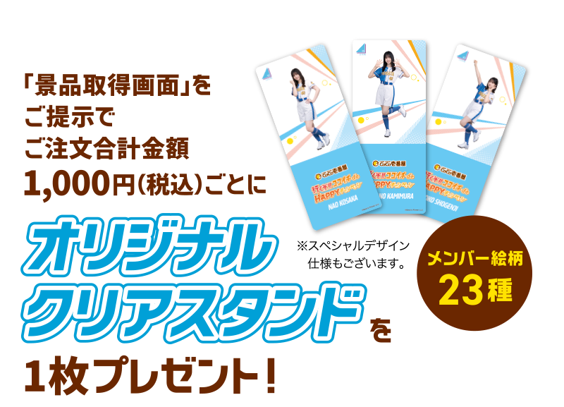 「景品取得画面」をご提示でご注文合計金額1,000円（税込）ごとにオリジナルクリアスタンドを1枚プレゼント！ [メンバー絵柄 23種] ※スペシャルデザイン仕様もございます。