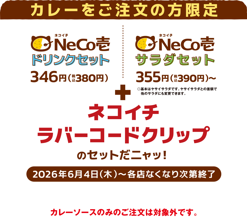 カレーをご注文の方限定 ドリンクセット380円(税込)＋ネコイチ ラバーコードクリップがついてくるニャッ！サラダセット390円(税込)＋ネコイチ ネコイチラバーコードクリップがついてくるニャッ！2026年6月4日(木)〜各店なくなり次第終了