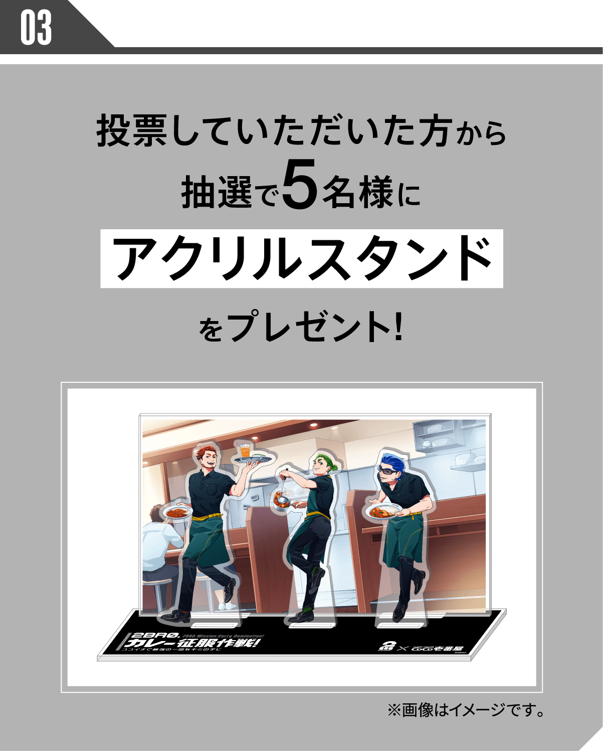 03.投票していただいた方から抽選で5名様にアクリルスタンドをプレゼント!