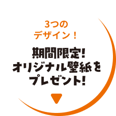 3つのデザイン！期間限定！オリジナル壁紙をプレゼント！