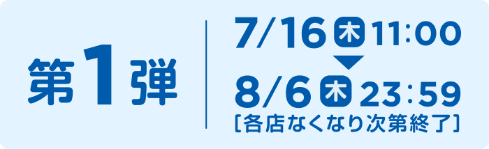 第一弾、7/16（木）11:00～8/6（木）23:59 [各店なくなり次第終了]