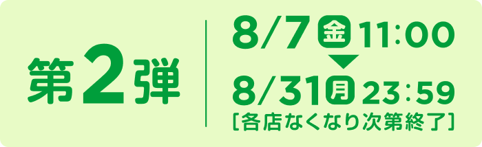 第二弾、8/7（金）11:00～8/31（月）23:59 [各店なくなり次第終了]