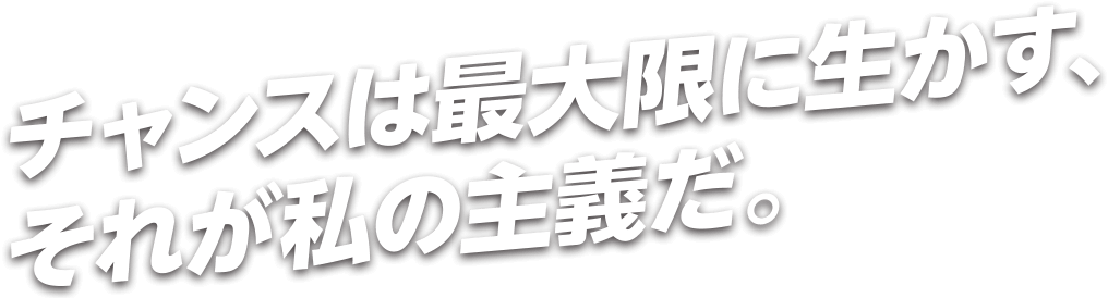 チャンスは最大限に生かす、それが私の主義だ。