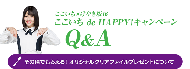 ここいち×けやき坂46 ここいち de HAPPY！キャンペーン Q&A [その場でもらえる！オリジナルクリアファイルプレゼントについて]