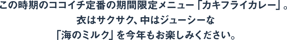 この時期のココイチ定番の期間限定メニュー「カキフライカレー」。衣はサクサク、中はジューシーな「海のミルク」を今年もお楽しみください。