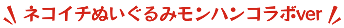 ネコイチぬいぐるみモンハンコラボver