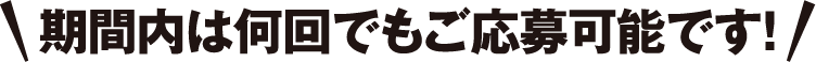 期間内は何度でもご応募可能です！