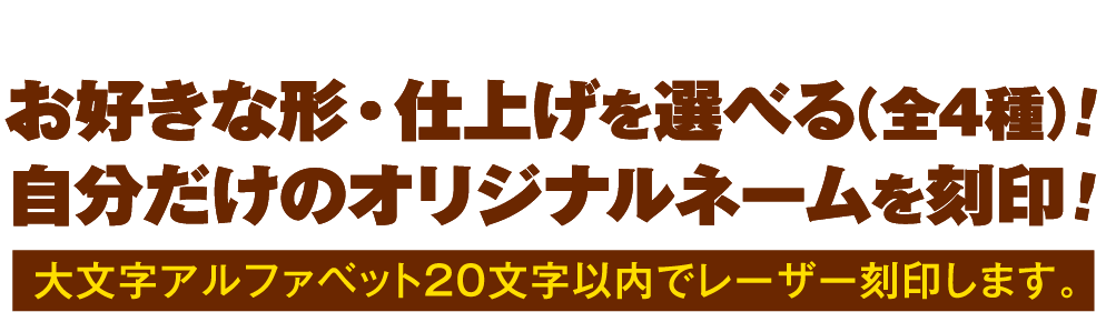 お好きな形・仕上げを選べる（全4種）！自分だけのオリジナルネームを刻印！