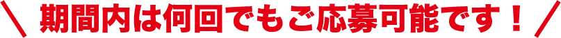 期間内は何回でもご応募可能です！