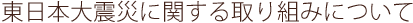 東日本大震災に関する取り組みについて