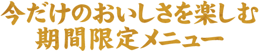 今だけのおいしさを楽しむ期間限定メニュー