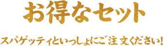 お得なセット スパゲッティといっしょにご注文ください！